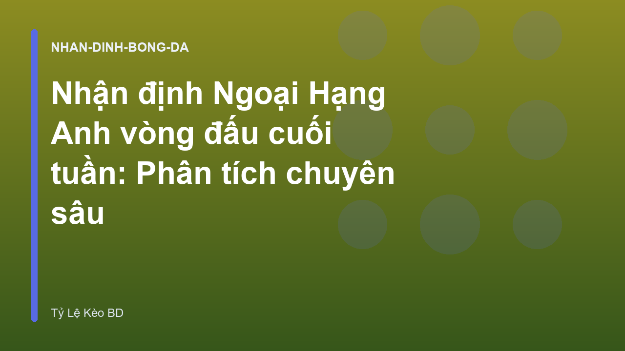 Nhận định Ngoại Hạng Anh vòng đấu cuối tuần: Phân tích chuyên sâu